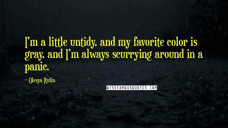 Olesya Rulin Quotes: I'm a little untidy, and my favorite color is gray, and I'm always scurrying around in a panic.