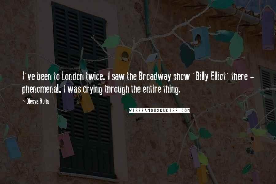 Olesya Rulin Quotes: I've been to London twice. I saw the Broadway show 'Billy Elliot' there - phenomenal. I was crying through the entire thing.