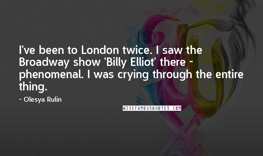 Olesya Rulin Quotes: I've been to London twice. I saw the Broadway show 'Billy Elliot' there - phenomenal. I was crying through the entire thing.