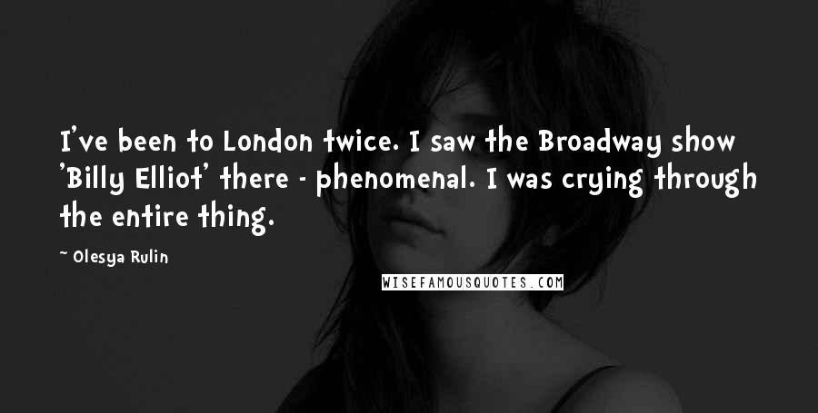 Olesya Rulin Quotes: I've been to London twice. I saw the Broadway show 'Billy Elliot' there - phenomenal. I was crying through the entire thing.