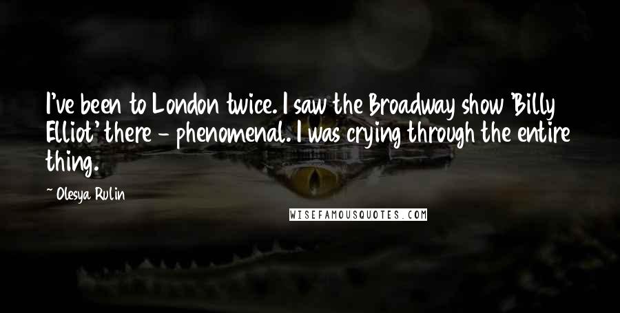 Olesya Rulin Quotes: I've been to London twice. I saw the Broadway show 'Billy Elliot' there - phenomenal. I was crying through the entire thing.