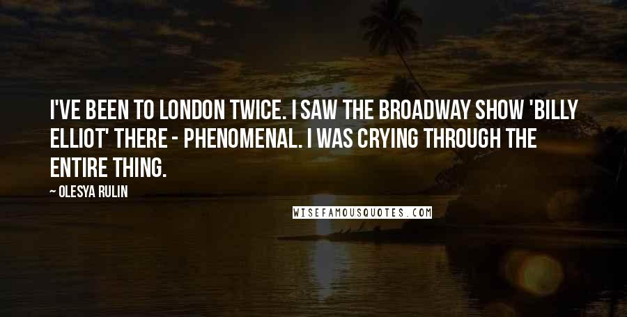 Olesya Rulin Quotes: I've been to London twice. I saw the Broadway show 'Billy Elliot' there - phenomenal. I was crying through the entire thing.