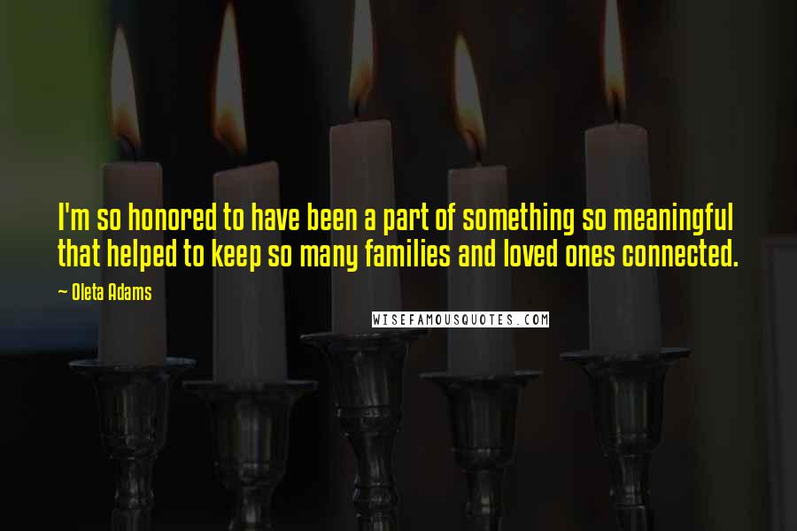 Oleta Adams Quotes: I'm so honored to have been a part of something so meaningful that helped to keep so many families and loved ones connected.