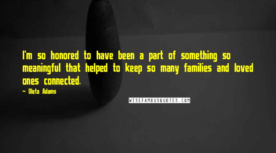 Oleta Adams Quotes: I'm so honored to have been a part of something so meaningful that helped to keep so many families and loved ones connected.