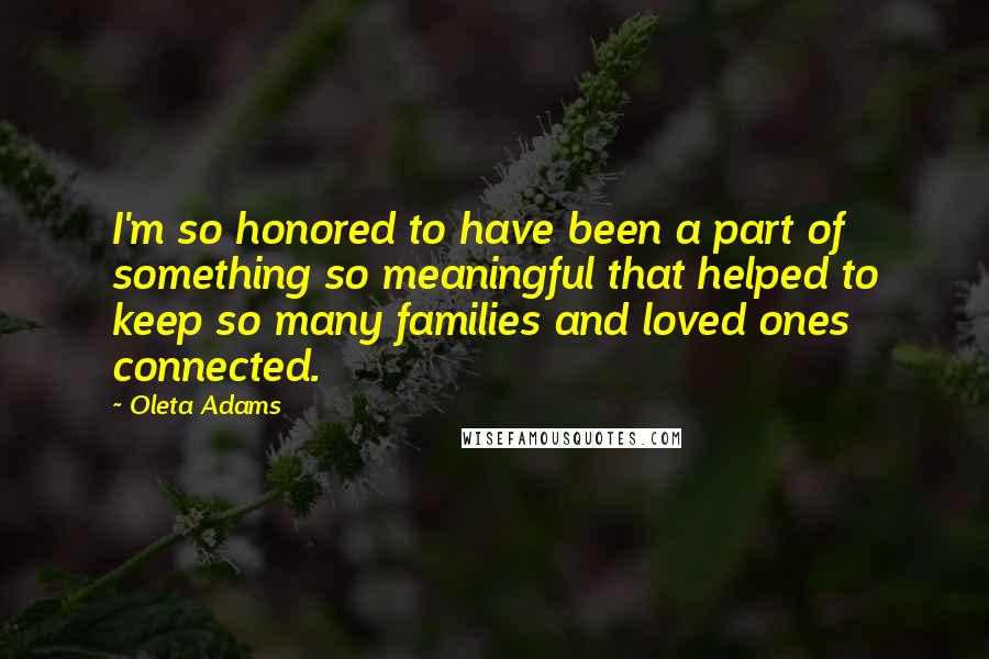 Oleta Adams Quotes: I'm so honored to have been a part of something so meaningful that helped to keep so many families and loved ones connected.