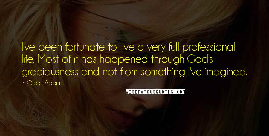 Oleta Adams Quotes: I've been fortunate to live a very full professional life. Most of it has happened through God's graciousness and not from something I've imagined.