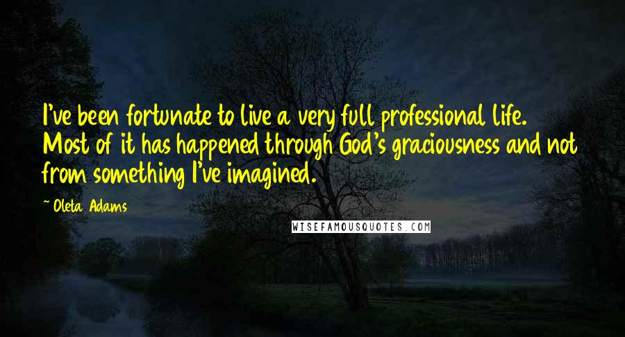 Oleta Adams Quotes: I've been fortunate to live a very full professional life. Most of it has happened through God's graciousness and not from something I've imagined.