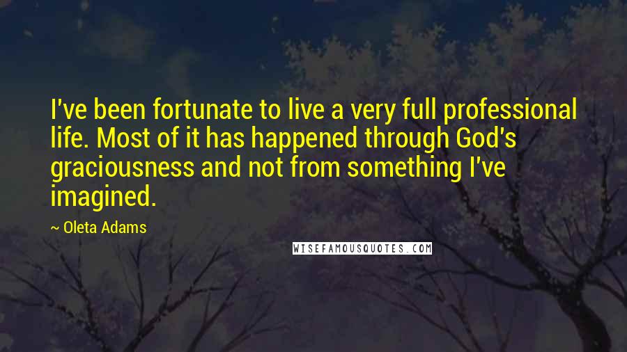 Oleta Adams Quotes: I've been fortunate to live a very full professional life. Most of it has happened through God's graciousness and not from something I've imagined.