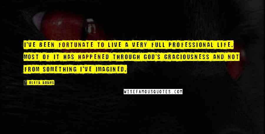 Oleta Adams Quotes: I've been fortunate to live a very full professional life. Most of it has happened through God's graciousness and not from something I've imagined.