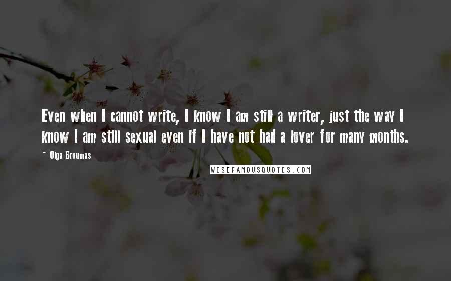 Olga Broumas Quotes: Even when I cannot write, I know I am still a writer, just the way I know I am still sexual even if I have not had a lover for many months.