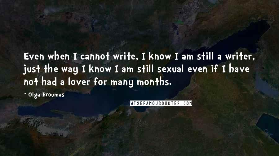 Olga Broumas Quotes: Even when I cannot write, I know I am still a writer, just the way I know I am still sexual even if I have not had a lover for many months.
