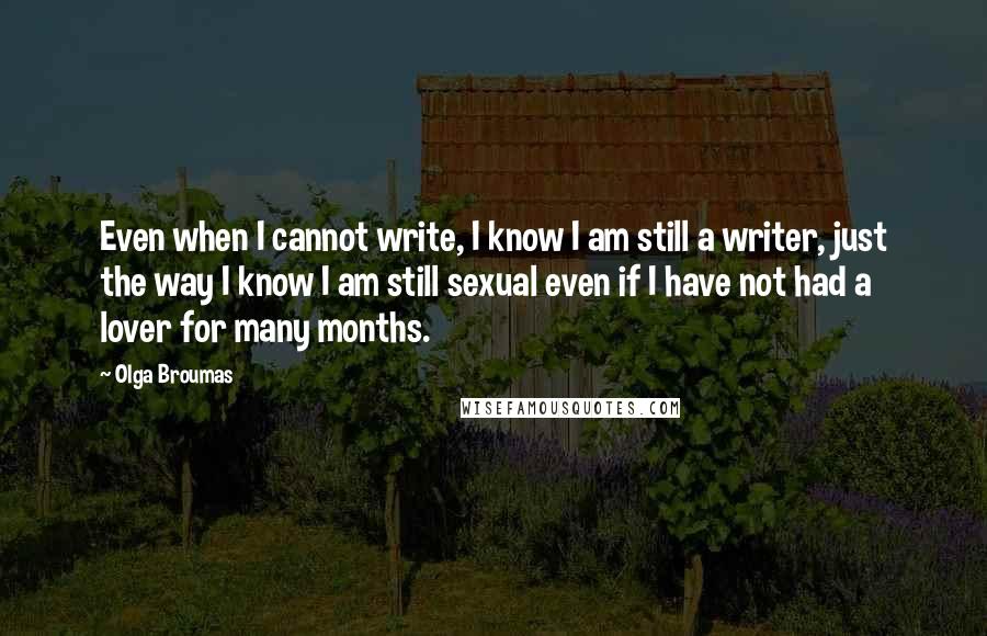 Olga Broumas Quotes: Even when I cannot write, I know I am still a writer, just the way I know I am still sexual even if I have not had a lover for many months.