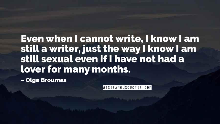 Olga Broumas Quotes: Even when I cannot write, I know I am still a writer, just the way I know I am still sexual even if I have not had a lover for many months.