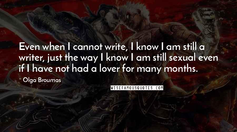 Olga Broumas Quotes: Even when I cannot write, I know I am still a writer, just the way I know I am still sexual even if I have not had a lover for many months.