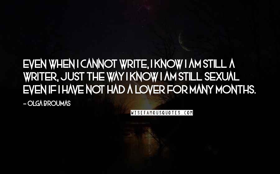 Olga Broumas Quotes: Even when I cannot write, I know I am still a writer, just the way I know I am still sexual even if I have not had a lover for many months.