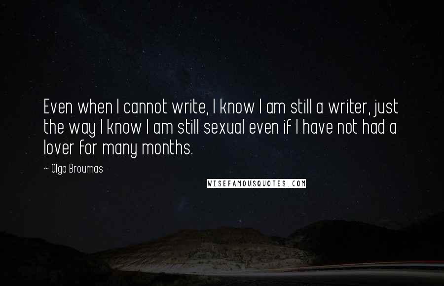 Olga Broumas Quotes: Even when I cannot write, I know I am still a writer, just the way I know I am still sexual even if I have not had a lover for many months.