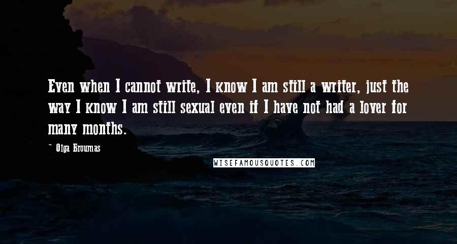 Olga Broumas Quotes: Even when I cannot write, I know I am still a writer, just the way I know I am still sexual even if I have not had a lover for many months.