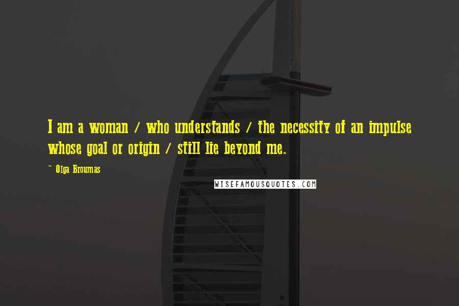 Olga Broumas Quotes: I am a woman / who understands / the necessity of an impulse whose goal or origin / still lie beyond me.