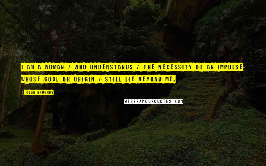Olga Broumas Quotes: I am a woman / who understands / the necessity of an impulse whose goal or origin / still lie beyond me.