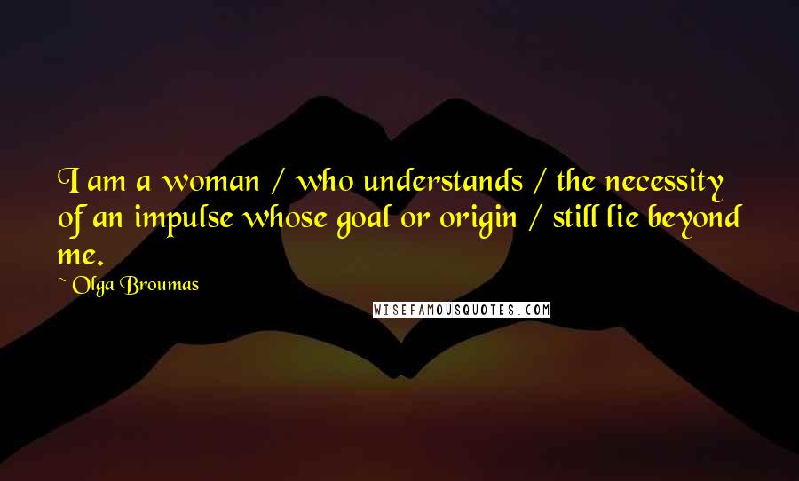 Olga Broumas Quotes: I am a woman / who understands / the necessity of an impulse whose goal or origin / still lie beyond me.