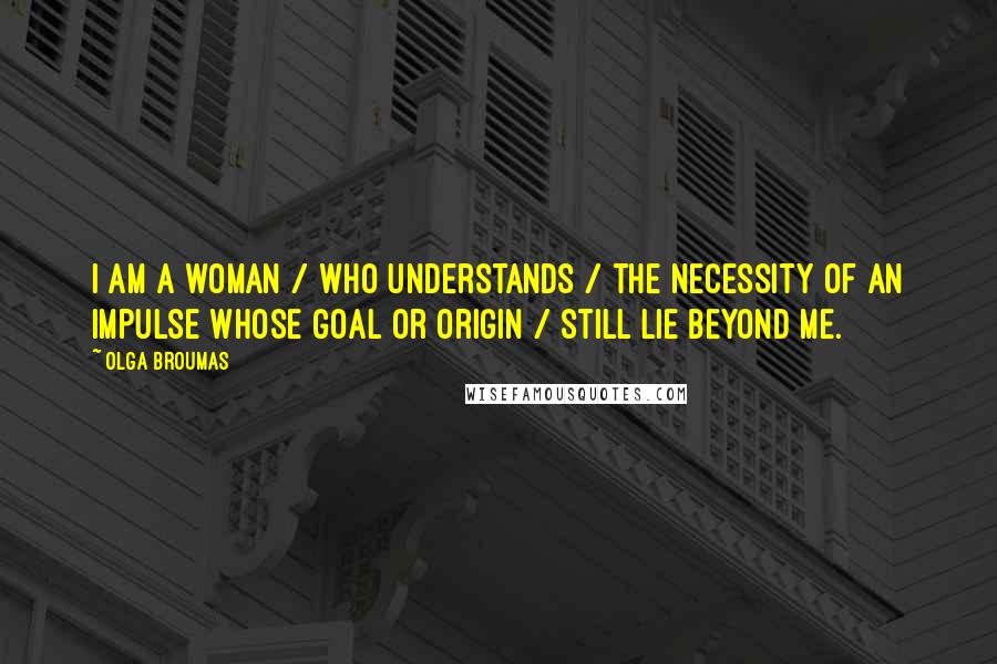 Olga Broumas Quotes: I am a woman / who understands / the necessity of an impulse whose goal or origin / still lie beyond me.