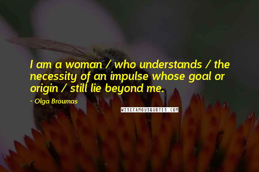 Olga Broumas Quotes: I am a woman / who understands / the necessity of an impulse whose goal or origin / still lie beyond me.