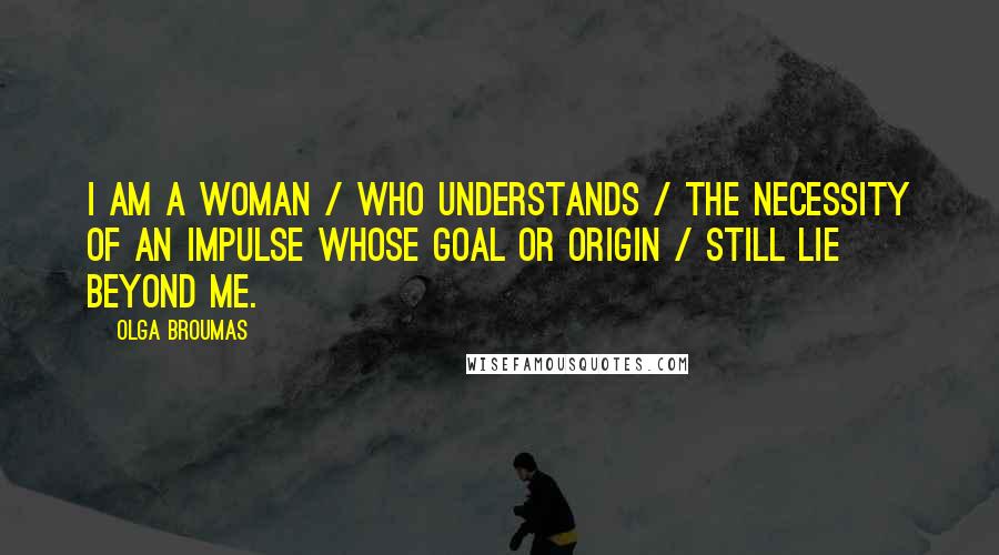 Olga Broumas Quotes: I am a woman / who understands / the necessity of an impulse whose goal or origin / still lie beyond me.