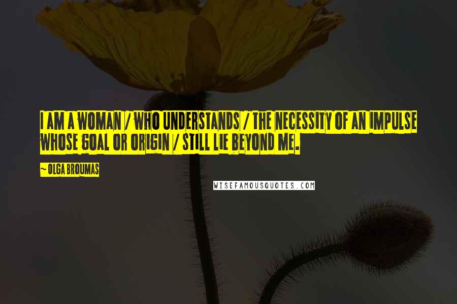 Olga Broumas Quotes: I am a woman / who understands / the necessity of an impulse whose goal or origin / still lie beyond me.