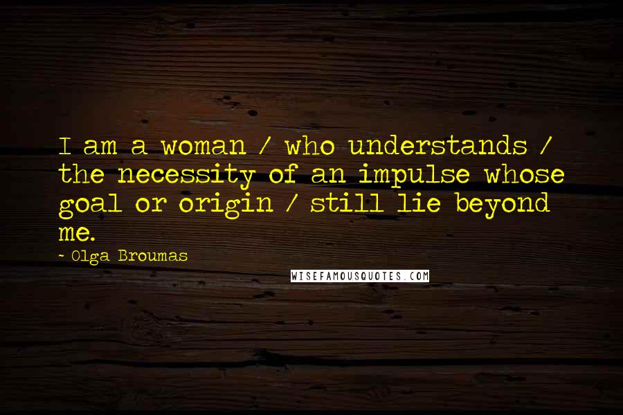 Olga Broumas Quotes: I am a woman / who understands / the necessity of an impulse whose goal or origin / still lie beyond me.