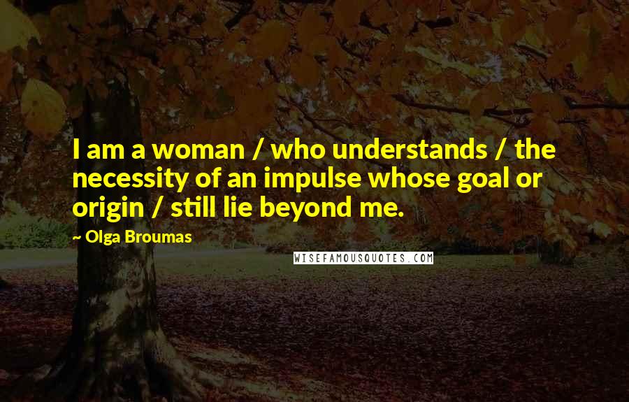 Olga Broumas Quotes: I am a woman / who understands / the necessity of an impulse whose goal or origin / still lie beyond me.