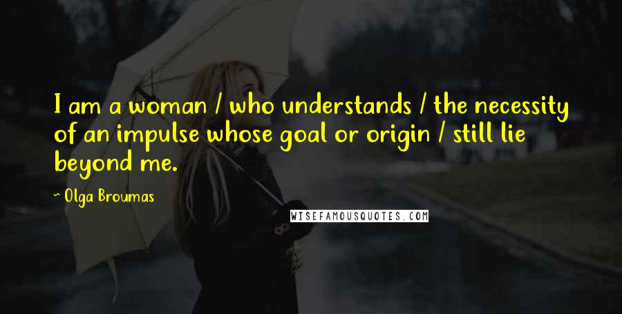 Olga Broumas Quotes: I am a woman / who understands / the necessity of an impulse whose goal or origin / still lie beyond me.