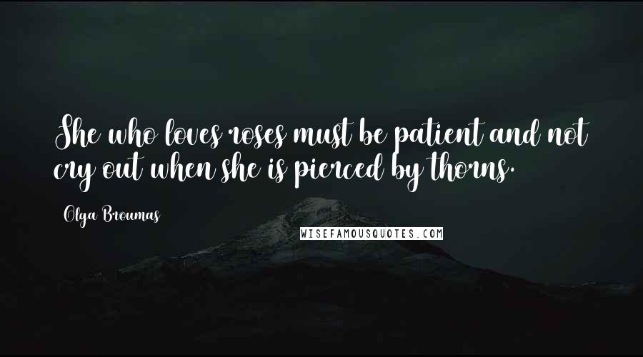 Olga Broumas Quotes: She who loves roses must be patient and not cry out when she is pierced by thorns.