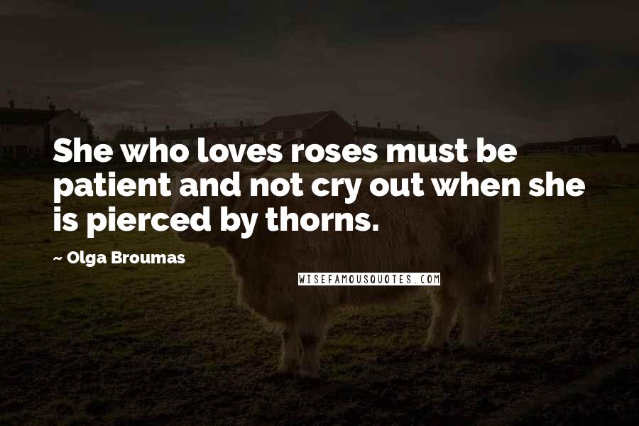 Olga Broumas Quotes: She who loves roses must be patient and not cry out when she is pierced by thorns.