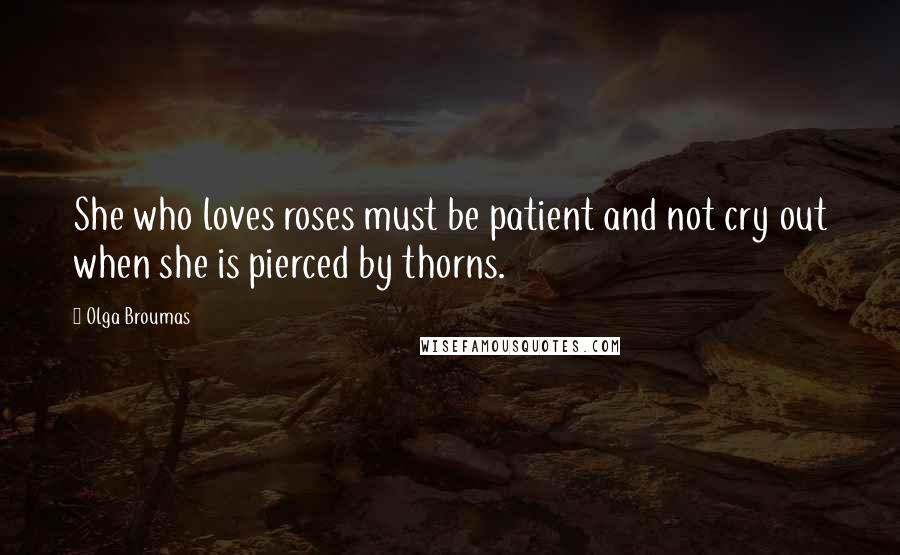 Olga Broumas Quotes: She who loves roses must be patient and not cry out when she is pierced by thorns.