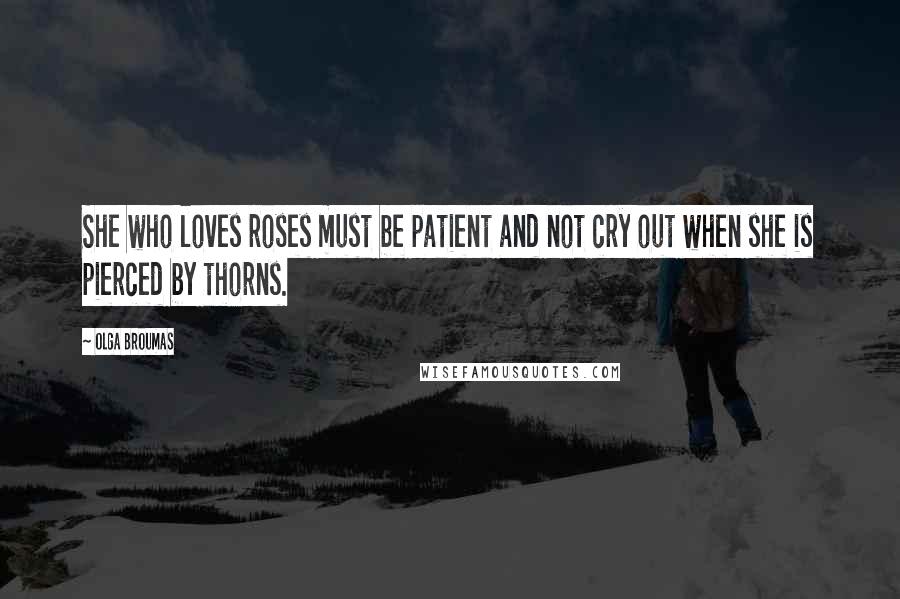 Olga Broumas Quotes: She who loves roses must be patient and not cry out when she is pierced by thorns.