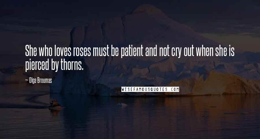 Olga Broumas Quotes: She who loves roses must be patient and not cry out when she is pierced by thorns.