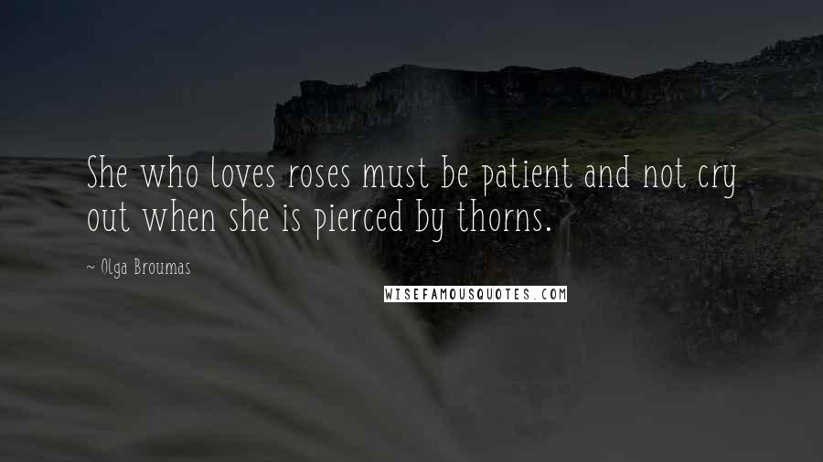 Olga Broumas Quotes: She who loves roses must be patient and not cry out when she is pierced by thorns.