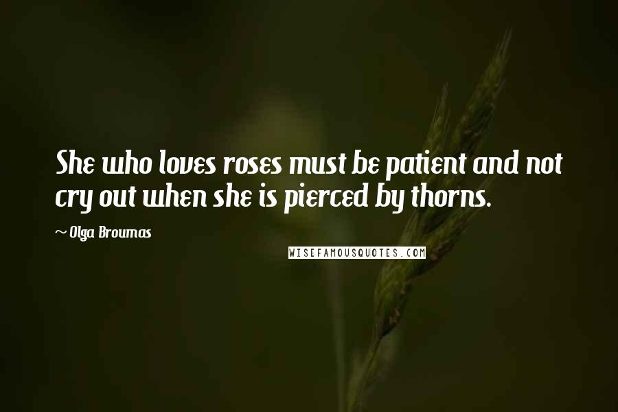 Olga Broumas Quotes: She who loves roses must be patient and not cry out when she is pierced by thorns.