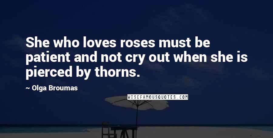 Olga Broumas Quotes: She who loves roses must be patient and not cry out when she is pierced by thorns.