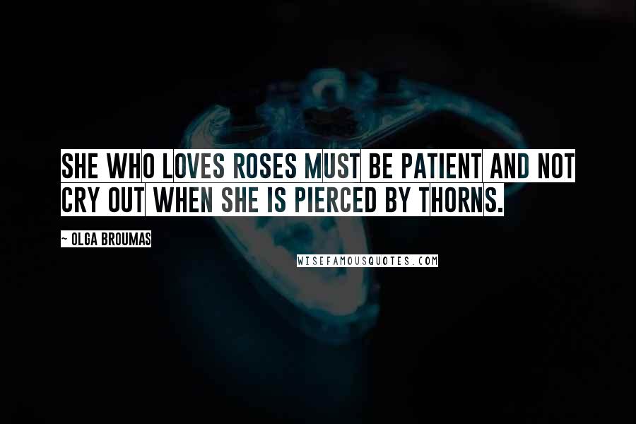 Olga Broumas Quotes: She who loves roses must be patient and not cry out when she is pierced by thorns.