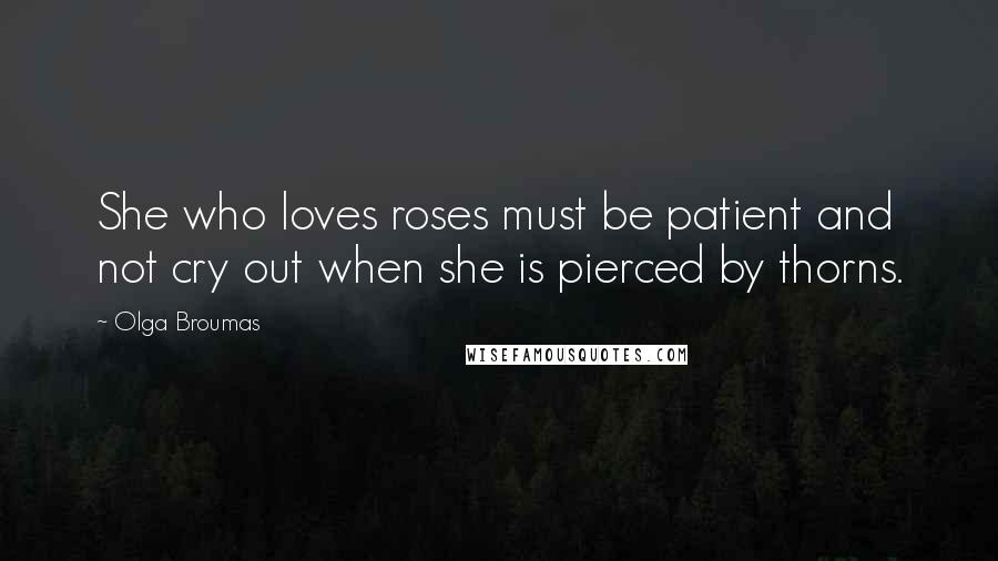 Olga Broumas Quotes: She who loves roses must be patient and not cry out when she is pierced by thorns.