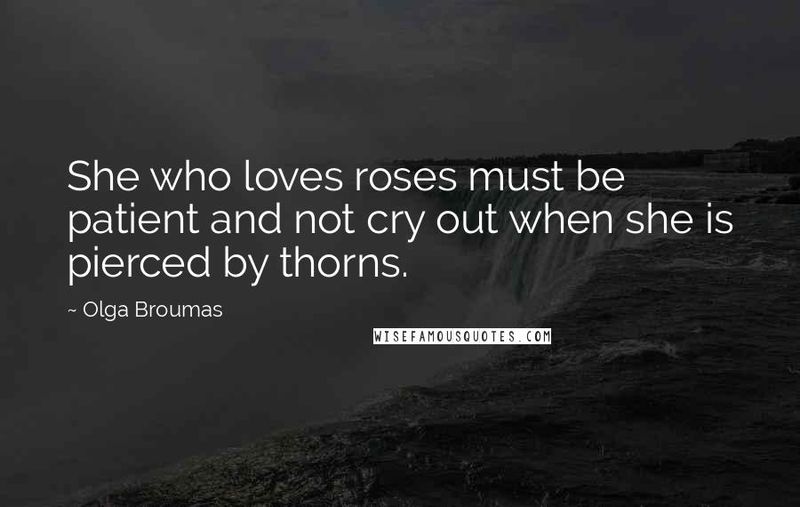 Olga Broumas Quotes: She who loves roses must be patient and not cry out when she is pierced by thorns.