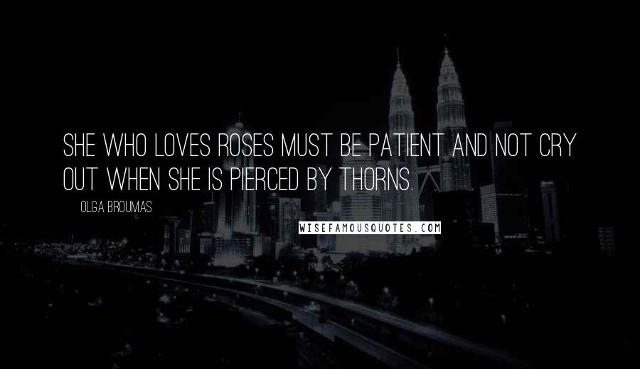 Olga Broumas Quotes: She who loves roses must be patient and not cry out when she is pierced by thorns.