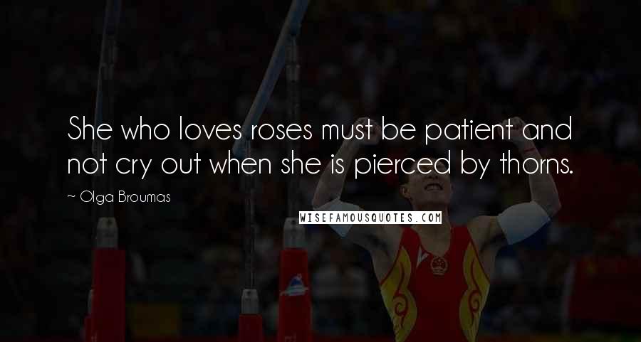 Olga Broumas Quotes: She who loves roses must be patient and not cry out when she is pierced by thorns.