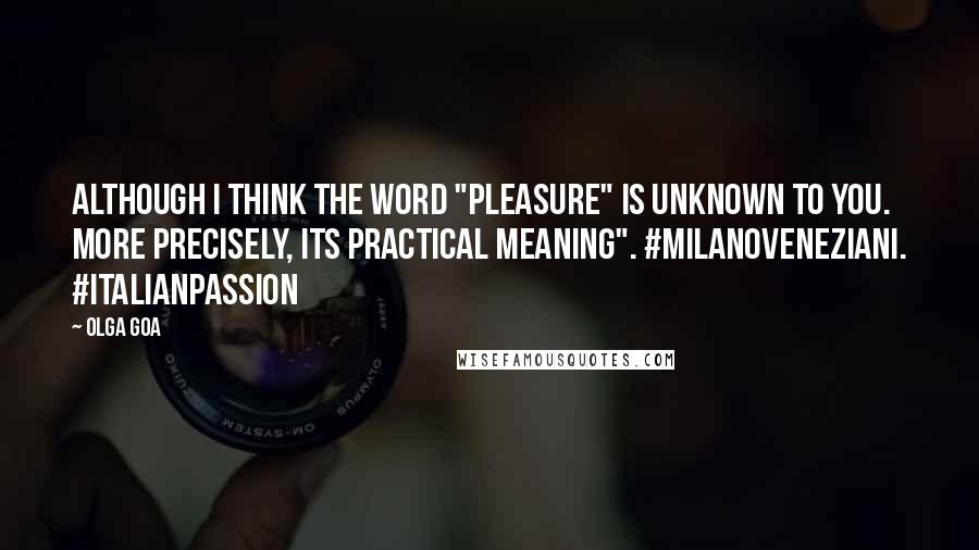 Olga Goa Quotes: Although I think the word "pleasure" is unknown to you. More precisely, its practical meaning". #MilanoVeneziani. #ItalianPassion