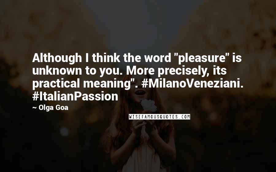 Olga Goa Quotes: Although I think the word "pleasure" is unknown to you. More precisely, its practical meaning". #MilanoVeneziani. #ItalianPassion