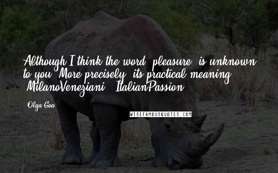 Olga Goa Quotes: Although I think the word "pleasure" is unknown to you. More precisely, its practical meaning". #MilanoVeneziani. #ItalianPassion