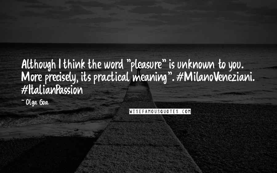 Olga Goa Quotes: Although I think the word "pleasure" is unknown to you. More precisely, its practical meaning". #MilanoVeneziani. #ItalianPassion