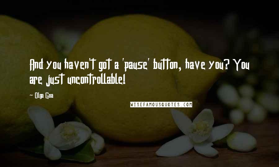 Olga Goa Quotes: And you haven't got a 'pause' button, have you? You are just uncontrollable!