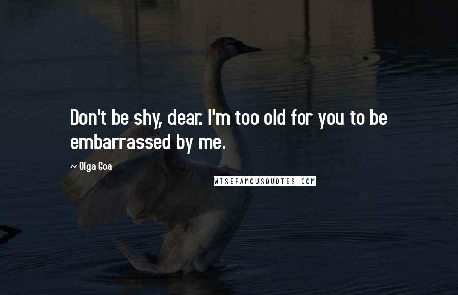 Olga Goa Quotes: Don't be shy, dear. I'm too old for you to be embarrassed by me.